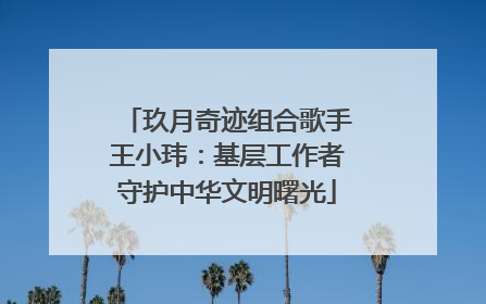 玖月奇迹组合歌手王小玮：基层工作者守护中华文明曙光