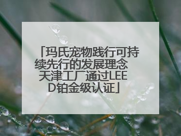 玛氏宠物践行可持续先行的发展理念 天津工厂通过LEED铂金级认证
