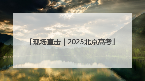 现场直击｜2025北京高考