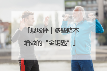 现场评｜多些降本增效的“金钥匙”
