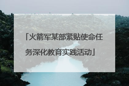 火箭军某部紧贴使命任务深化教育实践活动