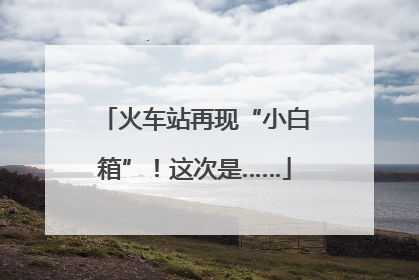 火车站再现“小白箱”！这次是……