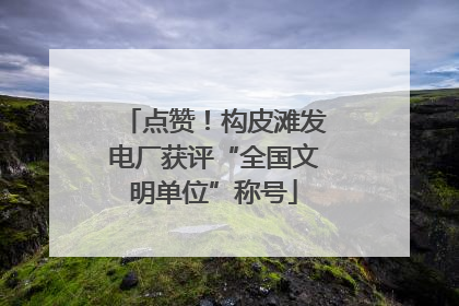点赞！构皮滩发电厂获评“全国文明单位”称号