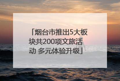 烟台市推出5大板块共200项文旅活动 多元体验升级