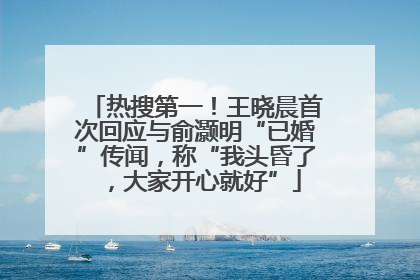 热搜第一！王晓晨首次回应与俞灏明“已婚”传闻，称“我头昏了，大家开心就好”