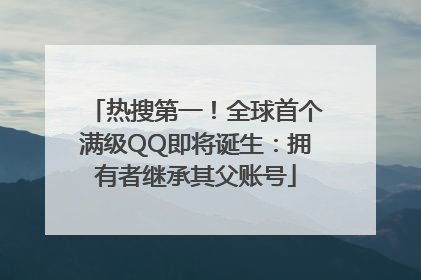 热搜第一！全球首个满级QQ即将诞生：拥有者继承其父账号