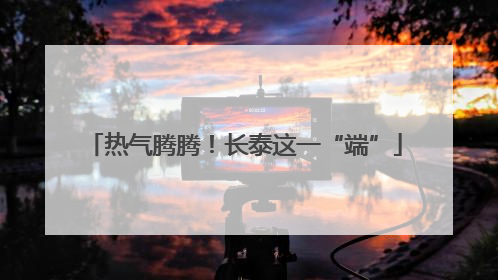 热气腾腾！长泰这一“端”
