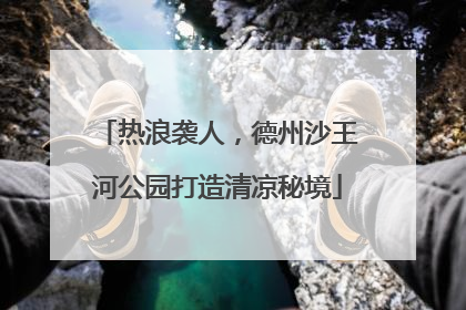 热浪袭人，德州沙王河公园打造清凉秘境
