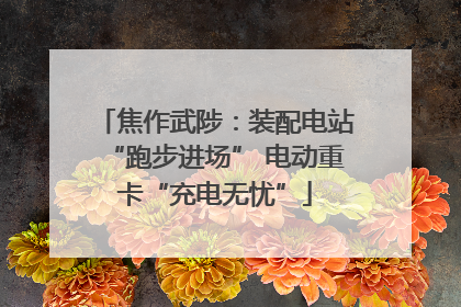 焦作武陟：装配电站“跑步进场” 电动重卡“充电无忧”
