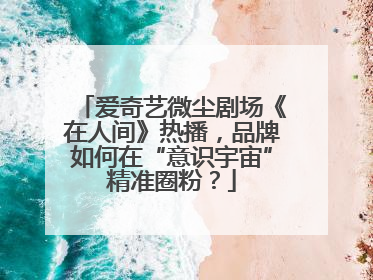 爱奇艺微尘剧场《在人间》热播，品牌如何在“意识宇宙”精准圈粉？