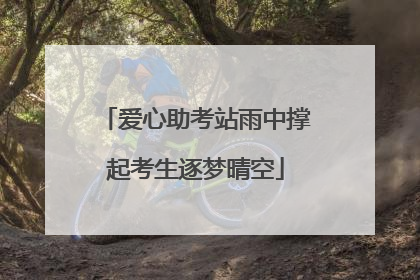 爱心助考站雨中撑起考生逐梦晴空