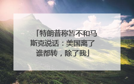特朗普称暂不和马斯克说话：美国离了谁都转，除了我