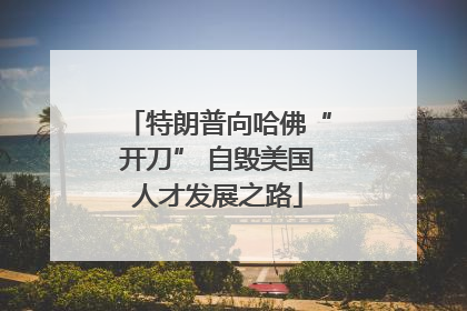 特朗普向哈佛“开刀” 自毁美国人才发展之路