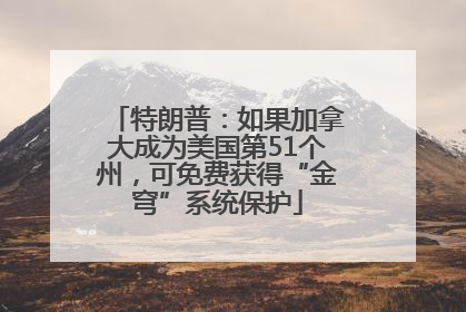 特朗普：如果加拿大成为美国第51个州，可免费获得“金穹”系统保护