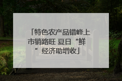 特色农产品错峰上市销路旺 夏日“鲜”经济助增收