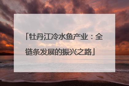牡丹江冷水鱼产业：全链条发展的振兴之路