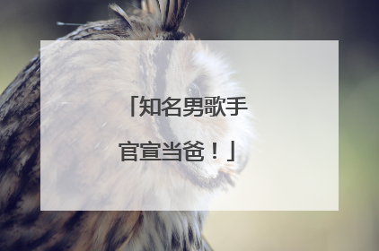 知名男歌手官宣当爸！