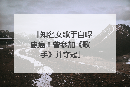 知名女歌手自曝患癌！曾参加《歌手》并夺冠