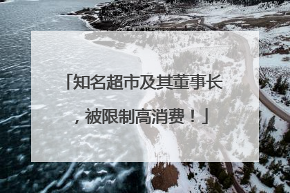 知名超市及其董事长，被限制高消费！