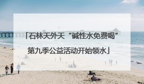 石林天外天“碱性水免费喝” 第九季公益活动开始领水
