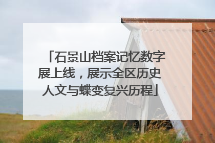 石景山档案记忆数字展上线，展示全区历史人文与蝶变复兴历程