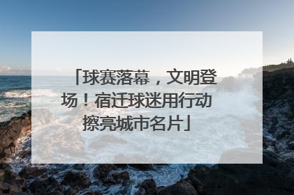 球赛落幕，文明登场！宿迁球迷用行动擦亮城市名片