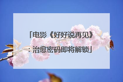 电影《好好说再见》：治愈密码即将解锁