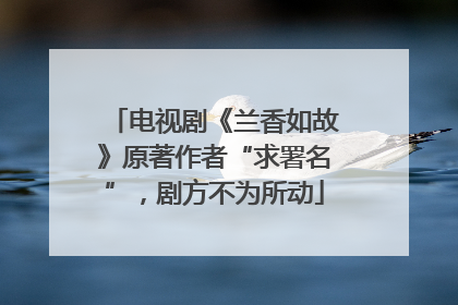 电视剧《兰香如故》原著作者“求署名”，剧方不为所动