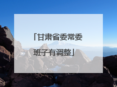 甘肃省委常委班子有调整