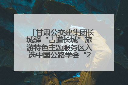 甘肃公交建集团长城驿“古道长城”旅游特色主题服务区入选中国公路学会“2025年度交通与旅游融合创新项目”