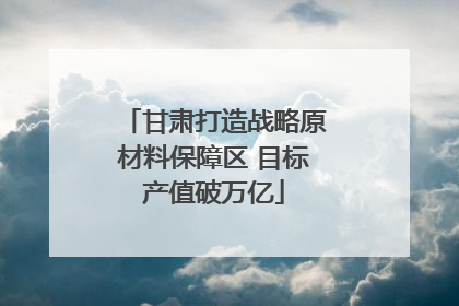 甘肃打造战略原材料保障区 目标产值破万亿