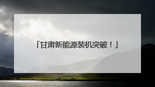 甘肃新能源装机突破！