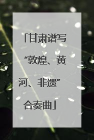 甘肃谱写“敦煌、黄河、非遗”合奏曲