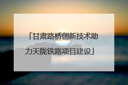 甘肃路桥创新技术助力天陇铁路项目建设