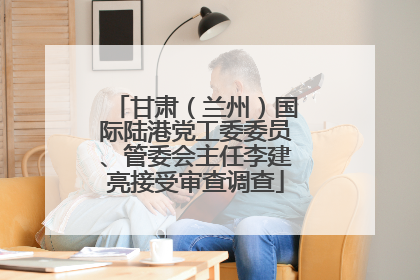 甘肃（兰州）国际陆港党工委委员、管委会主任李建亮接受审查调查