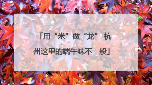 用“米”做“龙” 杭州这里的端午味不一般
