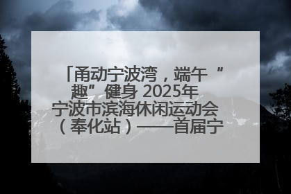 甬动宁波湾，端午“趣”健身 2025年宁波市滨海休闲运动会（奉化站）——首届宁波湾海洋运动会盛