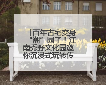 百年古宅变身“潮”园子！江南秀野文化园邀你沉浸式玩转传统文化