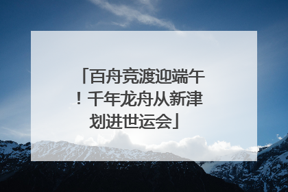 百舟竞渡迎端午！千年龙舟从新津划进世运会