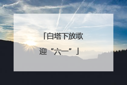白塔下放歌迎“六一”