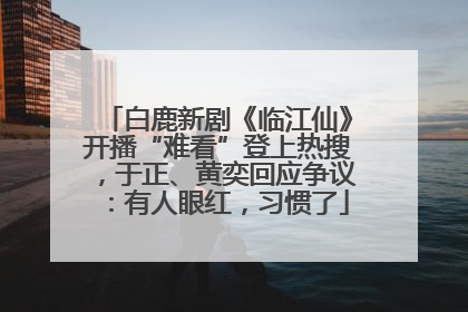 白鹿新剧《临江仙》开播“难看”登上热搜,于正、黄奕回应争议:有人眼红,习惯了