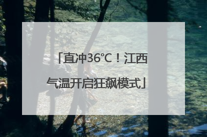 直冲36℃！江西气温开启狂飙模式