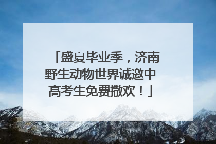 盛夏毕业季，济南野生动物世界诚邀中高考生免费撒欢！