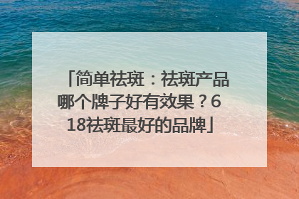简单祛斑：祛斑产品哪个牌子好有效果？618祛斑最好的品牌