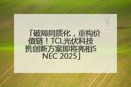破局同质化，重构价值链！TCL光伏科技携创新方案即将亮相SNEC 2025