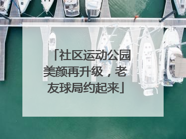 社区运动公园美颜再升级，老友球局约起来