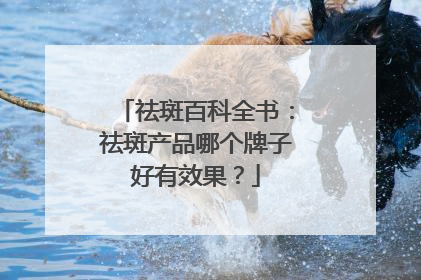 祛斑百科全书：祛斑产品哪个牌子好有效果？