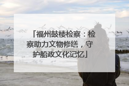 福州鼓楼检察：检察助力文物修缮，守护船政文化记忆