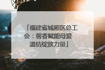 福建省城厢区总工会：馨香赋能母爱 温情绽放力量