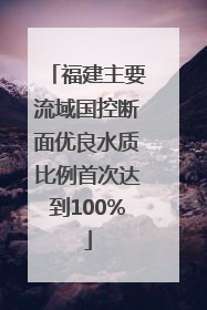 福建主要流域国控断面优良水质比例首次达到100%